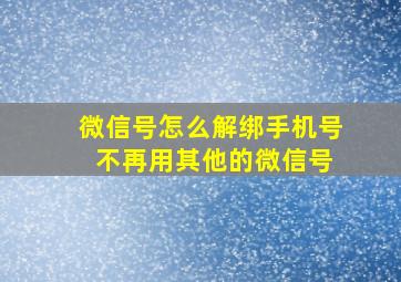 微信号怎么解绑手机号 不再用其他的微信号